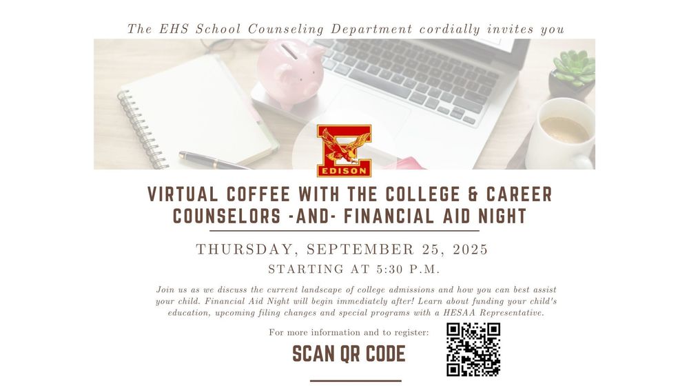 The EHS School Counseling Department cordially invites you to:    Virtual Coffee with College and Career Counselors and Financial Aid Night  Join us as we discuss the current landscape of college admissions and how you can best assist your child. Financial Aid Night will begin immediately after! Learn about funding your child's education, upcoming filing changes, and special programs with a HESAA Representative.  When: Thursday, September 25th   Start: 5:30 pm   For more information and to register, scan the QR code on the flyer