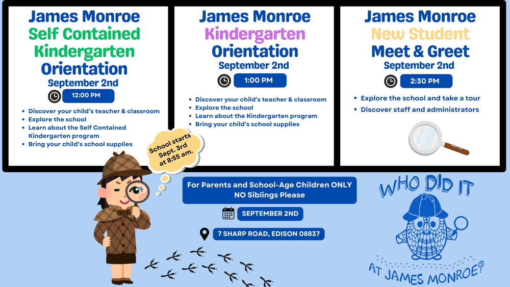 James. Monroe's Kindergarten and New Student's orientations. There is a table divided into three sections. The first section focuses on James Monroe's Self-Contained Kindergarten Orientation on September 2nd at 12:00 pm. The second section focuses on James Monroe's Kindergarten Orientation on September 2nd at 1:00 pm. The third section foucses on James Monroe's New Student Meet & Greet on September 2nd at 2:30 pm. There is a light blue background with a female detective icon holding a magnifying glass and an owl wearing a detective hat.