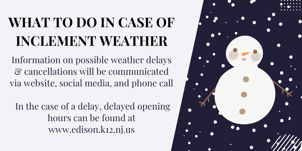 What to do in case of inclement weather. Information on possible weather delays and cancellations will be communicated via website, social media, and phone call. In the case of a delay, delated opening hours can be found at www.edison.k12.nj.us. Picture of snowman