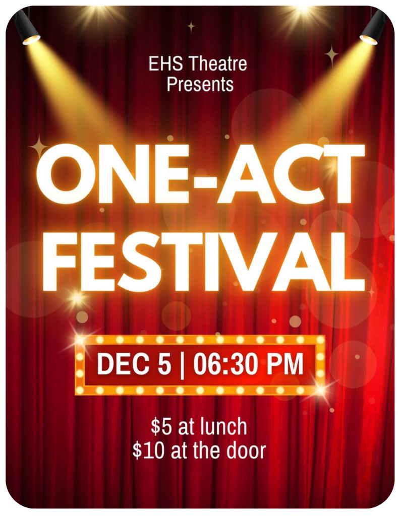 🎭 EHS Theater Presents: One-Act Festival! 🎭 Join us Friday, December 5th at 6:30 PM for an unforgettable evening of creativity and performance! Our talented EHS Theater students are bringing their best to the stage in a series of exciting one-act plays. 🎟️ Tickets: $5 at lunch | $10 at the door Don’t miss this night of laughter, drama, and student talent. Come support the arts and your fellow Eagles! 🦅✨