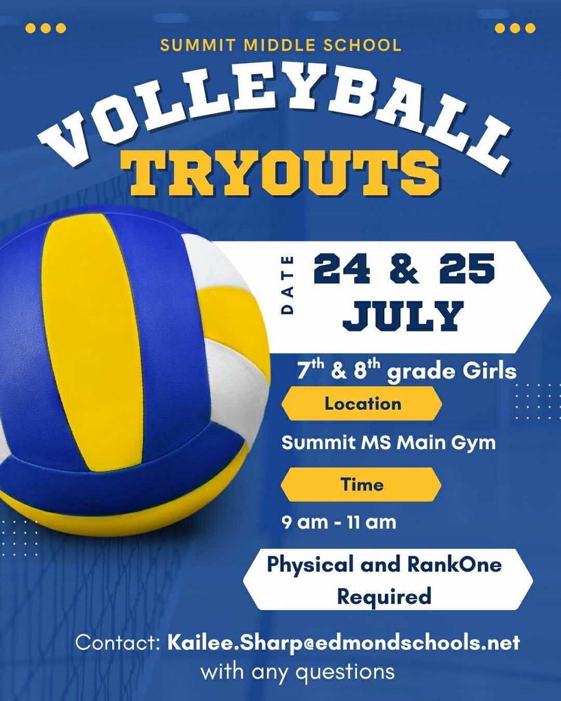 Volleyball Tryout Flyer: Tryouts are being held on July 24th and 25th in the Summit Middle School Main Gym from 9:00am to 11:00am. Tryouts are open to all 7th and 8th grade girls enrolled at Summit, but you must have a physical and RankOne forms completed online. Email kailee.sharp@edmondschools.net with any questions.