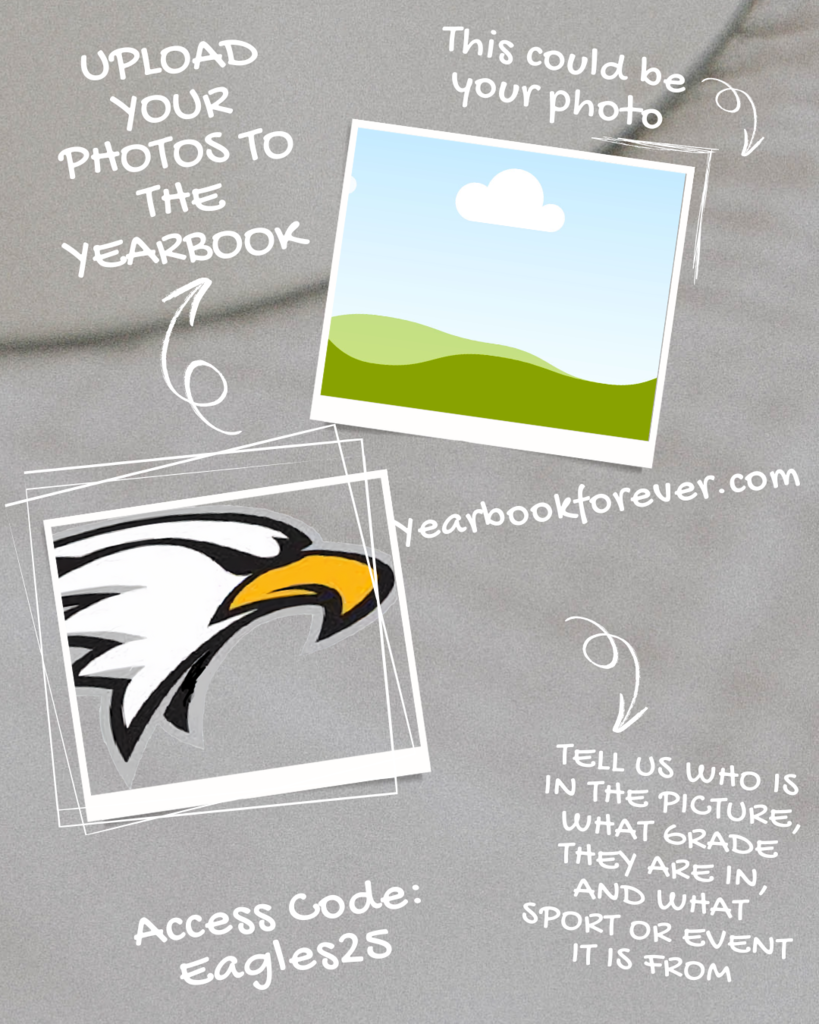 Help us gather pictures for the yearbook! Go to yearbookforever.com and upload your photos using code Eagles25. Please include names of students pictured, what grade they are in, and what sport or event the picture is from.