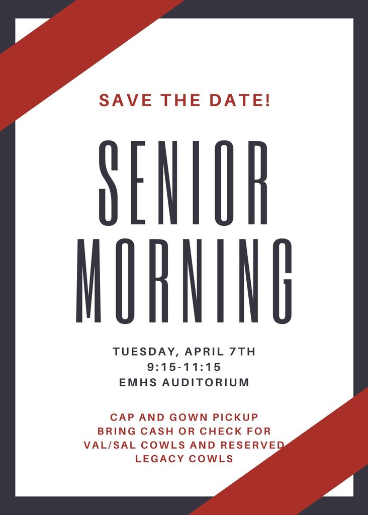 SAVE THE DATE: Senior Morning is Tuesday, April 7 from 9:15-11:15 in the auditorium. Seniors will pick up their pre-ordered caps & gowns from Jostens, as well as pick up previously reserved military or legacy cowls. Val/Sal & legacy cowls must be purchased ($50 for val/sal; $25 for legacy) or checked out ($5 fee). Bring cash or check made out to EMHS. Cards cannot be accepted. ALL SENIORS MUST ATTEND. We will have an important meeting about graduation during this time, and you will receive a handout with important dates and information. FT/Concurrent/virtual students should make plans to attend. More information will be sent out closer to the date.  A makeup meeting will be Thursday, April 9 at 3pm in room 254.