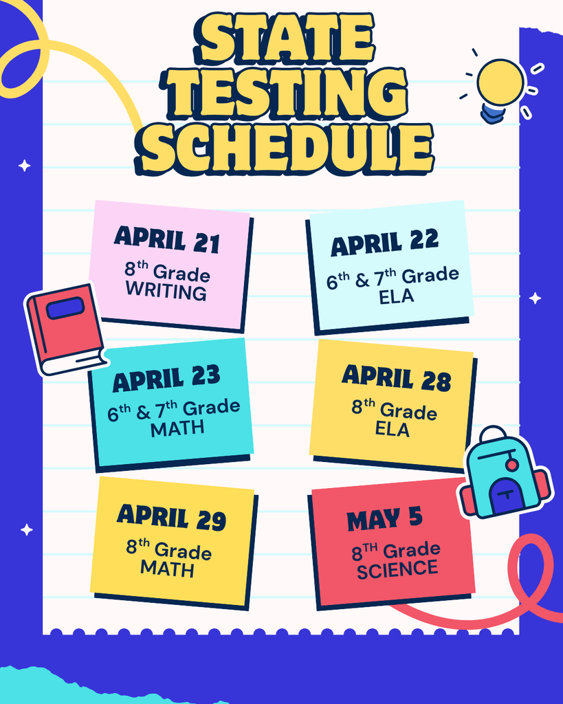 State Testing Schedule: April 21 - 8th gr. Writing, April 22 - 6th and 7th gr ELA, April 23 - 6th and 7th Math, April 28 - 8th gr ELA, April 29 - 8th gr Math, May 5 - 8th gr Science.