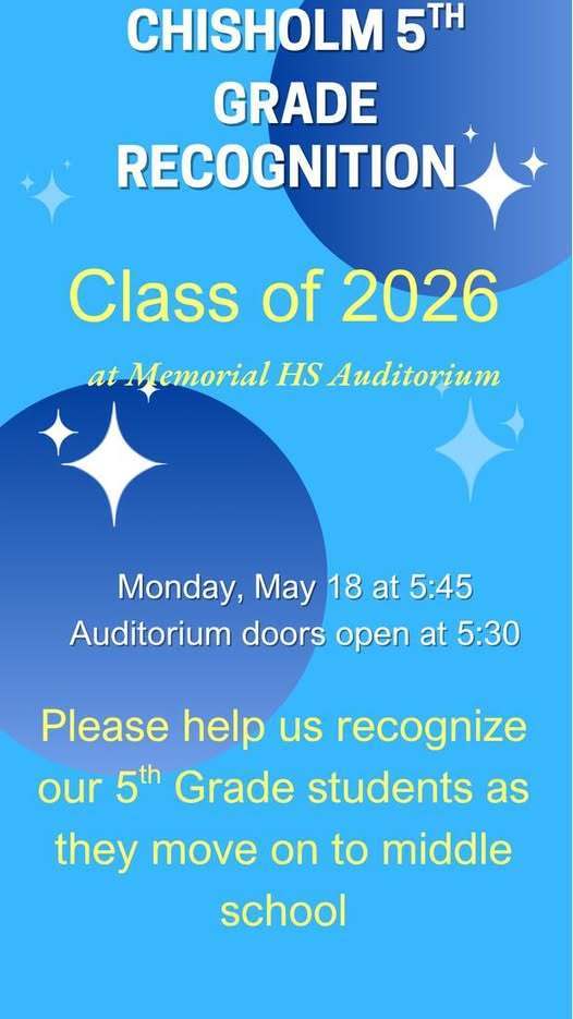 Chisholm 5tth grade recognition class of 2026 at Memorial High School Auditorium, Monday, May 18 at 5:45 pm auditorium doors open at 5:30.  Please help us recognize our 5th grade students as they move on to middle school.
