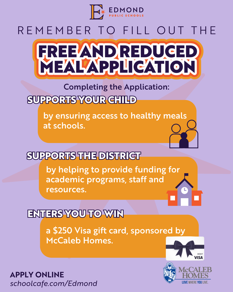 REMEMBER TO FILL OUT THE FREE AND REDUCED MEAL APPLICATION Completing the Application: SUPPORTS YOUR CHILD by ensuring access to healthy meals at schools. SUPPORTS THE DISTRICT by helping to provide funding for academic programs, staff and resources. ENTERS YOU TO WIN a $250 Visa gift card, sponsored by McCaleb