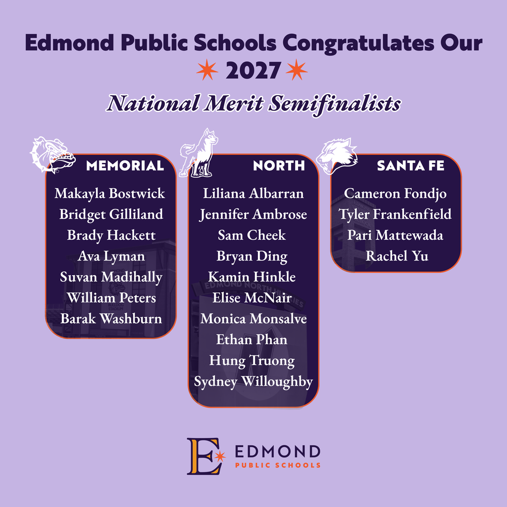 Edmond Public Schools Congratulates Our * 2027* National Merit Semifinalists MEMORIAL Makayla Bostwick Bridget Gilliland Brady Hackett Ava Lyman Suvan Madihally William Peters Barak Washburn 14 NORTH Liliana Albarran Jennifer Ambrose Sam Cheek Bryan Ding Kamin Hinkle Elise McNair Monica Monsalve Ethan Phan Hung Truong Sydney Willoughby SANTA FE Cameron Fondjo Tyler Frankenfield Pari Mattewada Rachel Yu