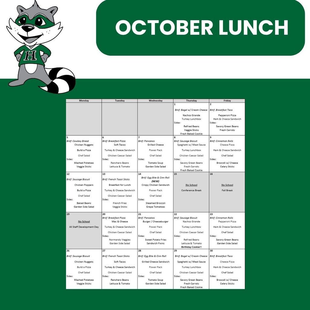 October Lunch Menu: 1 2 Brkf: Bagel w/ Cream Cheese Brkf: Breakfast Taco Nachos Grande Pepperoni Pizza Turkey Lunchbox Ham & Cheese Sandwich Sides: Sides: Refried Beans Savory Green Beans Veggie Sticks Fresh Carrots Fresh Baked Cookie 5 6 7 8 9 Brkf: Cowboy Bread Brkf: Breakfast Pizza Brkf: Pancakes Brkf: Sausage Biscuit Brkf: Cinnamon Rolls Chicken Nuggets Soft Tacos Grilled Cheese Spaghetti w/ Meat Sauce Cheese Pizza Build a Pizza Turkey & Cheese Sandwich Power Pack Turkey Lunchbox Ham & Cheese Sandwich Chef Salad Chicken Caesar Salad Chef Salad Chicken Caesar Salad Chef Salad Sides: Sides: Sides: Sides: Sides: Mashed Potatoes Ranchero Beans Tomato Soup Savory Green Beans Broccoli w/ Cheese Veggie Sticks Lettuce & Tomato Garden Side Salad Fresh Carrots Celery Sticks Fresh Baked Cookie 12 13 14 15 16 Brkf: Sausage Biscuit Brkf: French Toast Sticks Brkf: Egg Bite & Cinn Roll (NEW) Chicken Poppers Breakfast for Lunch Crispy Chicken Sandwich No School No School Build a Pizza Turkey & Cheese Sandwich Power Pack Conference Break Fall Break Chef Salad Chicken Caesar Salad Chef Salad Sides: Sides: Sides: Baked Beans French Fries Steamed Broccoli Garden Side Salad Veggie Sticks Grape Tomatoes 19 20 21 22 23 Brkf: Breakfast Pizza Brkf: Pancakes Brkf: Sausage Biscuit Brkf: Cinnamon Rolls No School Mac & Cheese Burger / Cheeseburger Nachos Grande Pepperoni Pizza All Staff Development Day Turkey & Cheese Sandwich Power Pack Turkey Lunchbox Ham & Cheese Sandwich Chicken Caesar Salad Chef Salad Chicken Caesar Salad Chef Salad Sides: Sides: Sides: Sides: Normandy Veggies Sweet Potato Fries Refried Beans Savory Green Beans Garden Side Salad Sandwich Fixins Lettuce & Tomato Garden Side Salad Birthday Cookie!! 26 27 28 29 30 Brkf: Sausage Biscuit Brkf: French Toast Sticks Brkf: Egg Bite & Cinn Roll Brkf: Bagel w/ Cream Cheese Brkf: Breakfast Taco Chicken Nuggets Soft Tacos Grilled Cheese Sandwich Spaghetti w/ Meat Sauce Cheese Pizza Build a Pizza Turkey & Cheese Sandwich Power Pack Turkey Lunchbox Ham & Cheese Sandwich Chef Salad Chicken Caesar Salad Chef Salad Chicken Caesar Salad Chef Salad Sides: Sides: Sides: Sides: Sides: Mashed Potatoes Ranchero Beans Tomato Soup Savory Green Beans Broccoli w/ Cheese Veggie Sticks Lettuce & Tomato Garden Side Salad Fresh Carrots Celery Sticks Fresh Baked Cookie