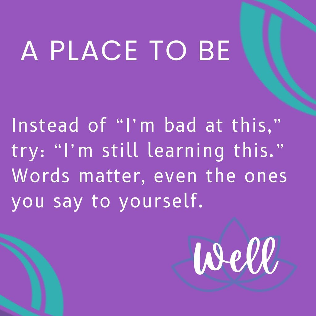 Instead of “I’m bad at this,” try: “I’m still learning this.” Words matter, even the ones you say to yourself.