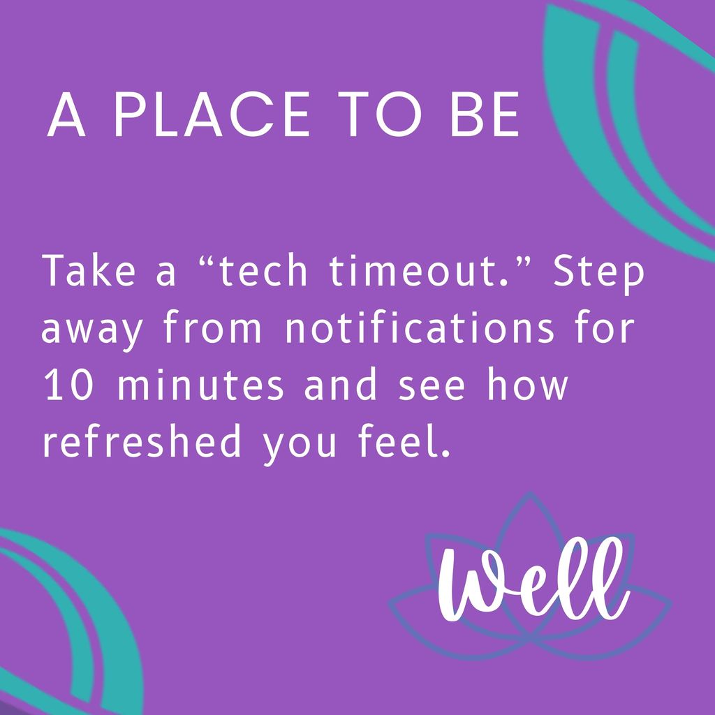 A place to be well: Take a “tech timeout.” Step away from notifications for 10 minutes and see how refreshed you feel