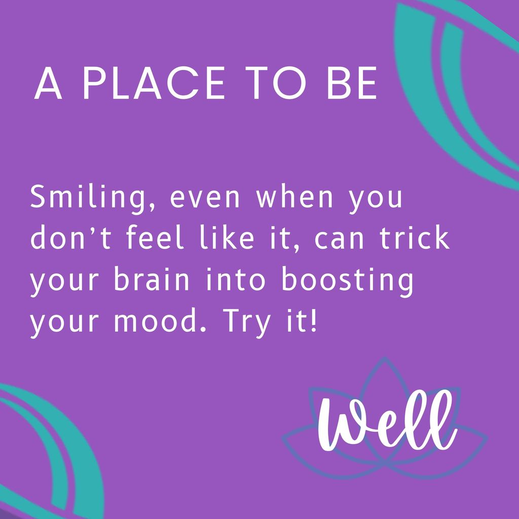 A place to be well: Smiling, even when you don’t feel like it, can trick your brain into boosting your mood. Try it!