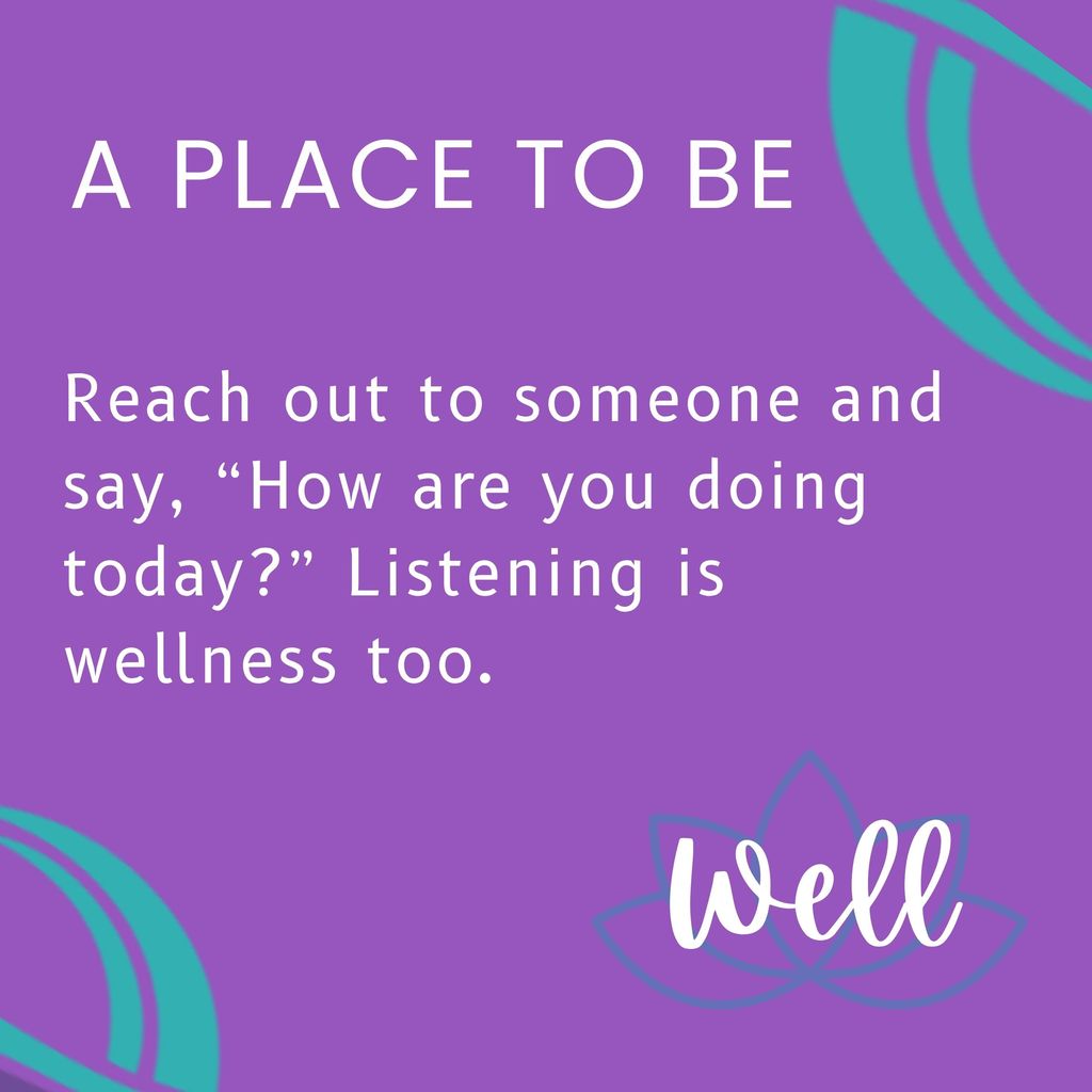 Reach out to someone and say, “How are you doing today?” Listening is wellness too.