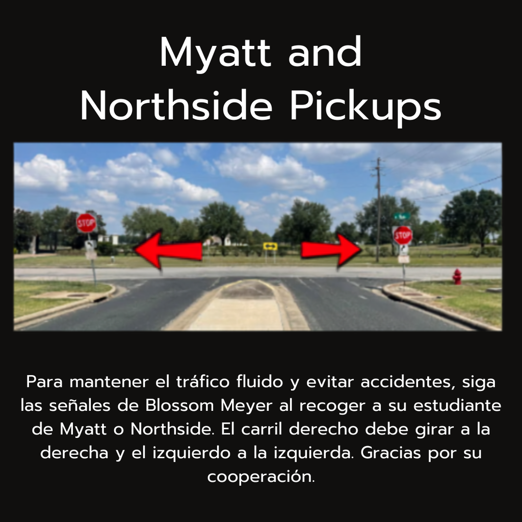 Para mantener el tráfico fluido y evitar accidentes, siga las señales de Blossom Meyer al recoger a su estudiante de Myatt o Northside. El carril derecho debe girar a la derecha y el izquierdo a la izquierda. Gracias por su cooperación.