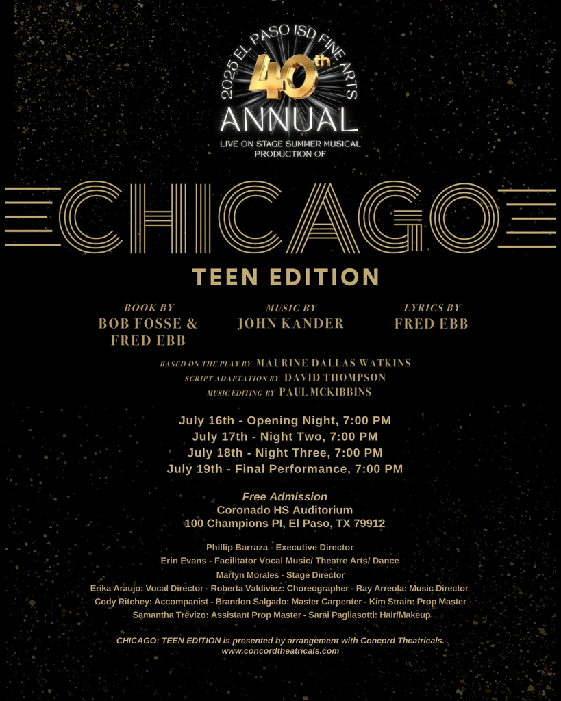 2025 El Paso ISD Fine Arts 40th annual summer musical production of Chicago Teen Edition. Book by Bob Fosse & Fred Ebb Music by John Kander Lyrics by Fred EBB. July 16-19 at 7 p.m. nightly free admission at the Coronado High Auditorium 100 Champions Pl, El Paso, TX 79912