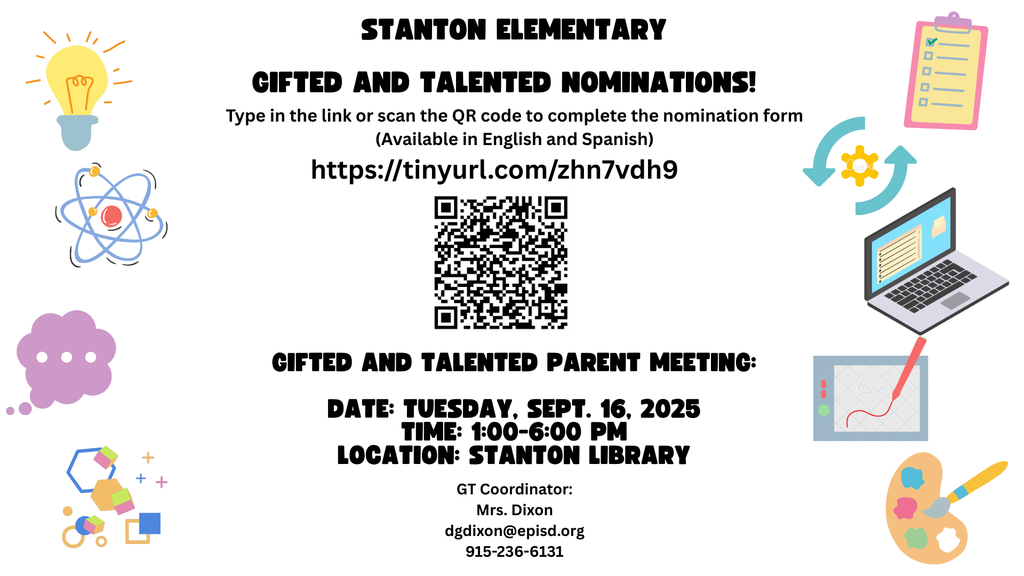 Stanton Elementary Gifted and Talented Nominations! Type in the link or scan the QR code to complete the nomination form (available of English and Spanish) https://tinyurl.com/zhn7vdh9. Gifted and Talented Parent Meeting: Date: Tuescay, Sept. 16, 2025 Time: 1:00-6:00 p.m. Location: Stanton Library GT Coordinator: Mrs. Dixon, dgdixon@episd.org 915-236-6131