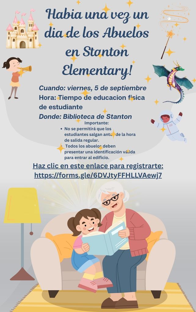 !Habia una vez un dia de los Abuelos en Stanton Elementary! Cuando: viernes 5 de septiembre Hora: Tiempo de Educacion Fisica Donde: Biblioteca de Stanton, Importante: * No se permite que los estudiantes salgan antes de la hora de salida regular. * Todos los abuelos deben presentar una identificacion valida para entrar al edificio. Haz clic en este enlace para registrarte: https://forms.gle/6DVJtyFFHLLVAewj7.