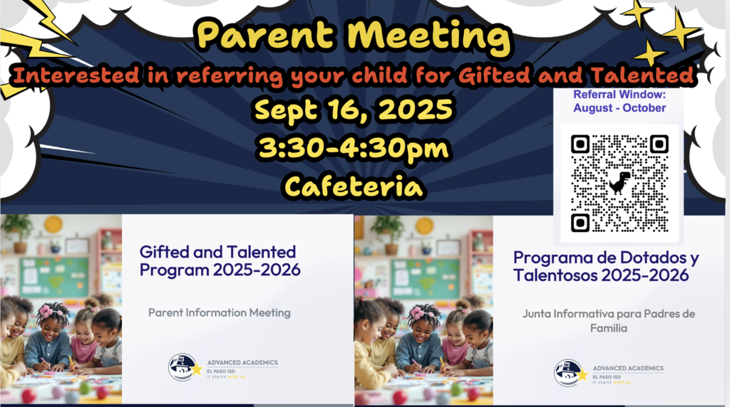 Parent meeting Interested in referring your child for Gifted and Talented; Sept 16, 2025 Referral Window: August - October 3:30-4:30pm Cafeteria .. is. Gifted and Talented Program 2025-2026 Parent Information Meeting Programa de Dotados y Talentosos 2025-2026 Junta Informativa para Padres de Familia ADVANCED ACADEMICS EL PASO ISD ADVANCED