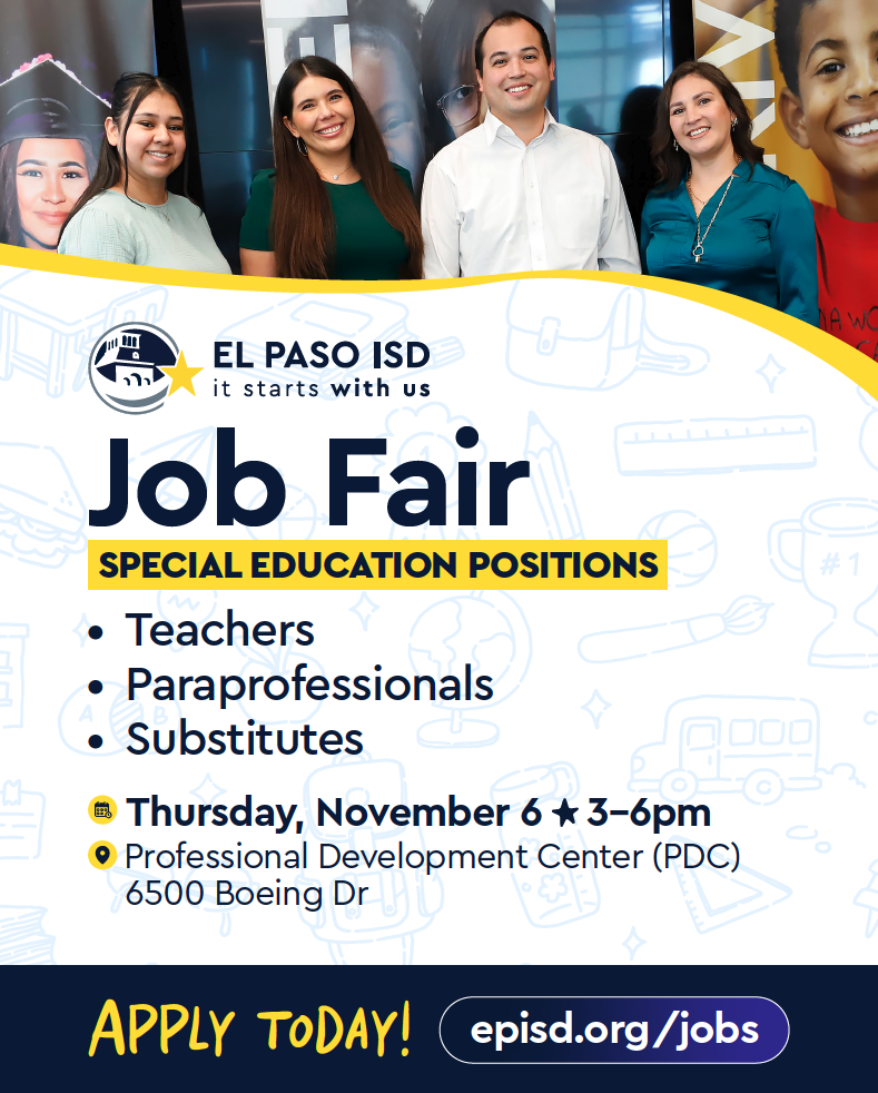 Job Fair SPECIAL EDUCATION POSITIONS • Teachers • Paraprofessionals • Substitutes Thursday, November 6 3–6pm Professional Development Center (PDC) 6500 Boeing Dr Apply today! episd.org/jobs