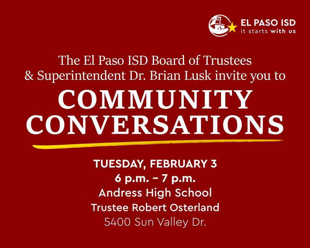 The El Paso ISD Board of Trustees and Superintendent Dr. Brian Lusk invite you to Community Conversations Tuesday, Feb. 3 at 6-7p.m. at Andress High School with Trustee Robert Osterland 5400 Sun Valley Dr. 