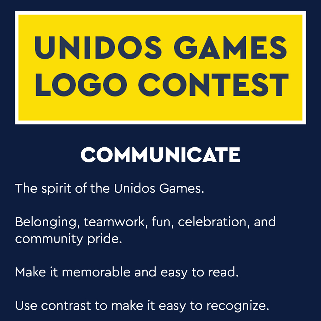 Unidos Games Logo Contest. Communicate...The spirit of the Unidos Games. Belonging, teamwork, fun, celebration, and community pride. Make it memorable and easy to read. Use contrast to make it easy to recognize.