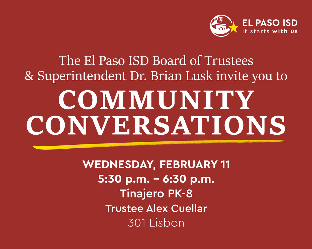 The El Paso ISD Board of Trustees & Superintendent Dr. Brian Lusk invite you to Community Conversations Wednesday, February 11 at 5:30 p.m.-6:30 p.m.  Tinajero PK-8 School at 301 Libson Trustee Alex Cuellar