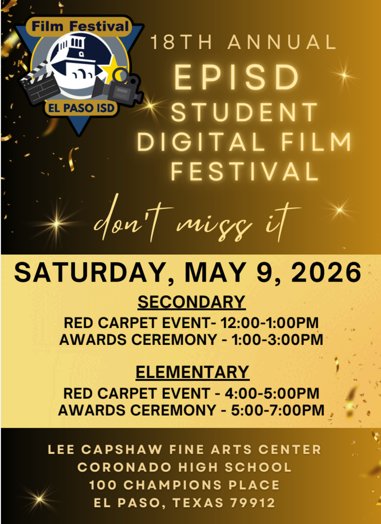 Gold graphic with text that says 18th Annual EPISD Student Digital Film Festival don't miss it Saturday, May 9, 2026 Secondary Red Carpet Event 12-1 p.m. Award ceremony 1-3 p.m. Elementary red carpet event 4-5 p.m. awards ceremony 5-7 p.m. Lee Capshaw FIne Arts Center Coronado High School 100 champions place El Paso, Texas 79912