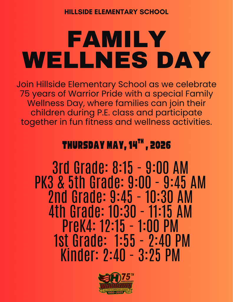 family wellnes day Join Hillside Elementary School as we celebrate 75 years of Warrior Pride with a special Family Wellness Day, where families can join their children during P.E. class and participate together in fun fitness and wellness activities. Thursday May, 14th , 2026 3rd Grade: 8:15 - 9:00 AM PK3 & 5th Grade: 9:00 - 9:45 AM 2nd Grade: 9:45 - 10:30 AM 4th Grade: 10:30 - 11:15 AM PreK4: 12:15 - 1:00 PM  1st Grade:  1:55 - 2:40 PM Kinder: 2:40 - 3:25 PM Hillside Elementary School