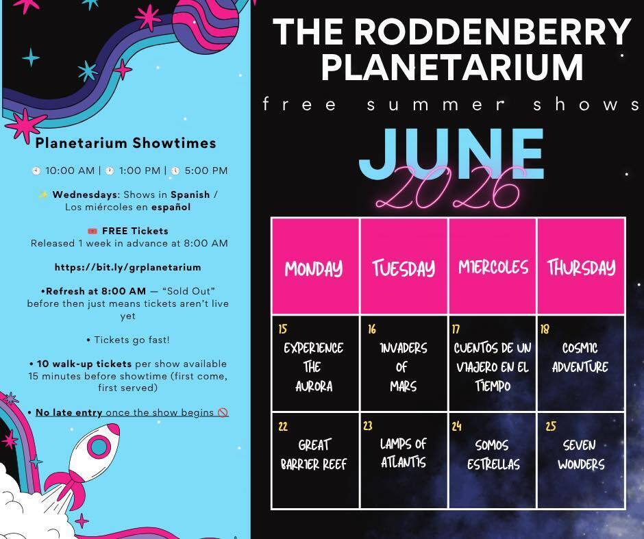 Graphic with tex t that says The Roddenberry Planetarium free summer shows June 2026. June 15 Experience the Aurora, June 16 Invaders of Mars June 17 Cuentos de un viajero en el tiempo June 18 cosmic adventure June 22 Great Barrier Reef June 23 Lamps of Atlantis June 24 Somos Estrellas June 25 Seven Wonders. Planetarium Showtimes 10 a.m., 1 p.m., 5 p.m. Wednesdays: Shows in spanish/los miercoles en espanol FREE tickets Released 1 week in advance at 8 a.m. at bit.ly/grplanetarium *Refresh at 8 a.m. - "sold out" before then just means tickets aren't live yet tickets go fast! 10 walk-up tickets per show available 15 minutes before showtime (first come, first served) no late entry once the show begins