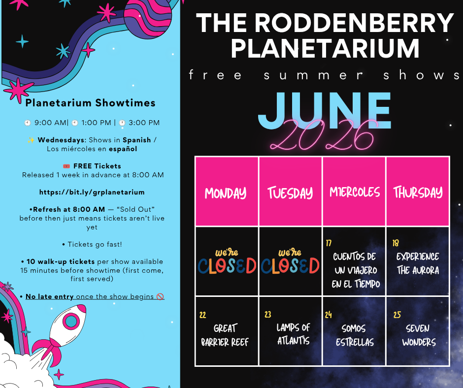 Graphic with text that says The Roddenberry Planetarium free summer shows June 2026. June 15-16 sorry we're closed June 17 Cuentos de un viajero en el tiempo June 18 experience the aurora June 22 Great Barrier Reef June 23 Lamps of Atlantis June 24 Somos Estrellas June 25 Seven Wonders. Planetarium Showtimes 9 a.m., 1 p.m., 3 p.m. Wednesdays: Shows in spanish/los miercoles en espanol FREE tickets Released 1 week in advance at 8 a.m. at bit.ly/grplanetarium *Refresh at 8 a.m. - "sold out" before then just means tickets aren't live yet tickets go fast! 10 walk-up tickets per show available 15 minutes before showtime (first come, first served) no late entry once the show begins 