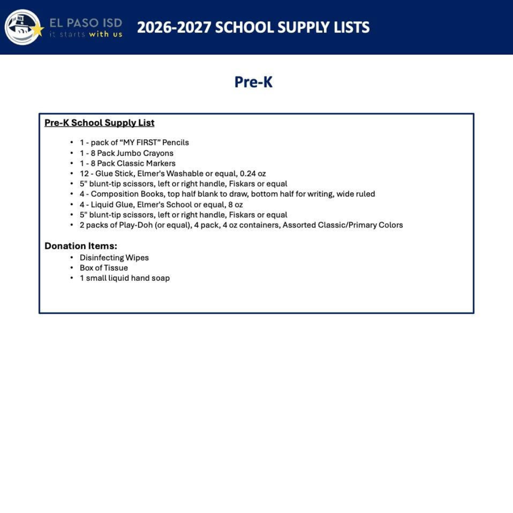 2026-27 school supply lists for Pre-K 1 pack of "MY FIRST" Pencils, 1 -8 pack jumbo crayons, 1-8 pack classic markers, 12 Glue stick elmer's washable or equal 0.24 oz, 5" blunt-tip scissors left or right handle fiskars or equal, 4 composition books, top half blank to draw bottom half for writing wide ruled, 4 liquid glue elmer's school or equal 8 oz, 5" blunt-tip scissors, left or right handle fiskars or equal, 2 pack of play-doh or equal 4 pack 4 oz containers assorted classic/primary colors. Donation Items: Disinfecting wipes, box of tissue, 1 small liquid hand soap