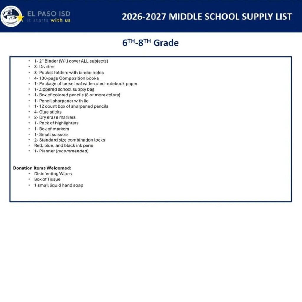 2026-27 school supply lists for 6th-8th grade. 1-2" Binder will cover ALL subjects, 8 Dividers, 3 pocket folders with binder holes, 4-100 page composition books, 1 package of loose leaf wide-ruled notebook paper, 1 zippered school supply bag, 1 box of colored pencils 8 or more colors, 1 pencil sharpener with lid, 1-12 count box of sharpened pencils, 4 glue sticks, 2 dry erase markers, 1 pack of highlighters, 1 box of markers, 1 small scissors, 2 standard size combination locks, red, blue, and black ink pens, 1-planner (recommended). Donation items welcomed: Disinfecting wipes, box of tissue, and 1 small liquid hand soap