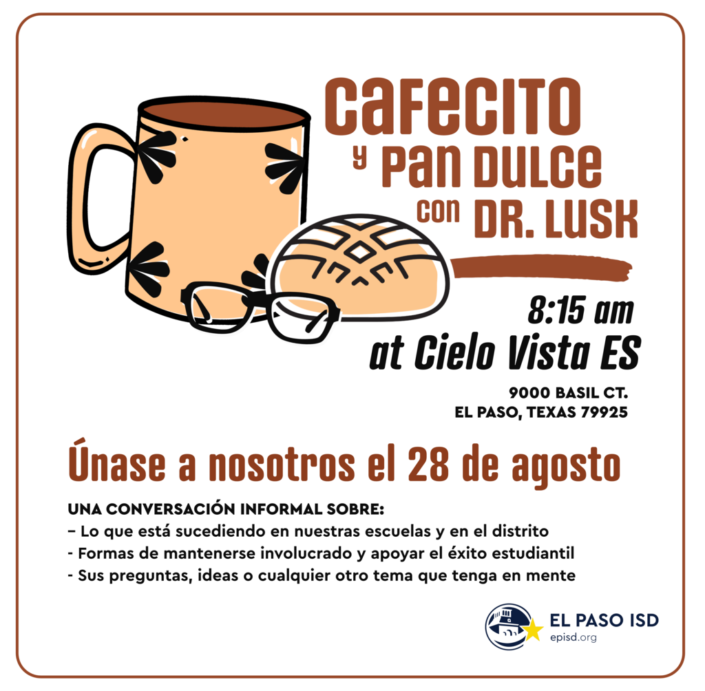 Graphic with mug, pan dulce, and glasses with text that says in spanish cafecito y pan dulce con dr. lusk 8:15 a.m. at Cielo Vista ES 9000 Basil Ct. El Paso, Texas 79925 unase a nostros el 28 de agosto una conversacion informal sobre: lo que esta sucediendo en nuestras escuelas y en el distritio, formas de mantenerse involucrado y apoyar el exito estudiantil, y sus preguntas, ideas o cualquier otro tema que tenga en mente 