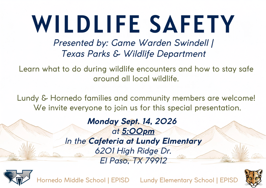 WILDLIFE SAFETY Presented by: Game Warden Swindell | Texas Parks & Wildlife Department Learn what to do during wildlife encounters and how to stay safe around all local wildlife.  Lundy & Hornedo families and community members are welcome!  We invite everyone to join us for this special presentation. Lundy Elementary School | EPISD Monday Sept. 14, 2026  at 5:00pm In the Cafeteria at Lundy Elmentary 6201 High Ridge Dr. El Paso, TX 79912 Hornedo Middle School | EPISD
