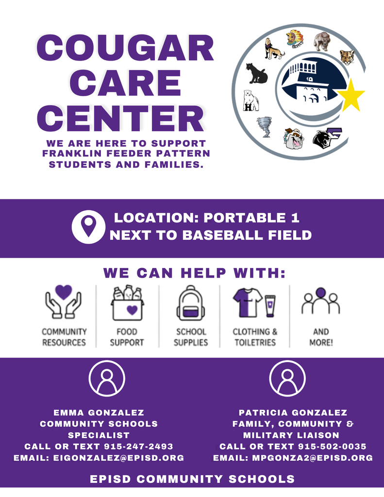 WE CAN HELP WITH: LOCATION: PORTABLE 1 NEXT TO BASEBALL FIELD COUGAR CARE CENTER WE ARE HERE TO SUPPORT FRANKLIN FEEDER PATTERN STUDENTS AND FAMILIES. PATRICIA GONZALEZ FAMILY, COMMUNITY & MILITARY LIAISON CALL OR TEXT 915-502-0035 EMAIL: MPGONZA2@EPISD.ORG EMMA GONZALEZ COMMUNITY SCHOOLS SPECIALIST CALL OR TEXT 915-247-2493 EMAIL: EIGONZALEZ@EPISD.ORG EPISD COMMUNITY SCHOOLS