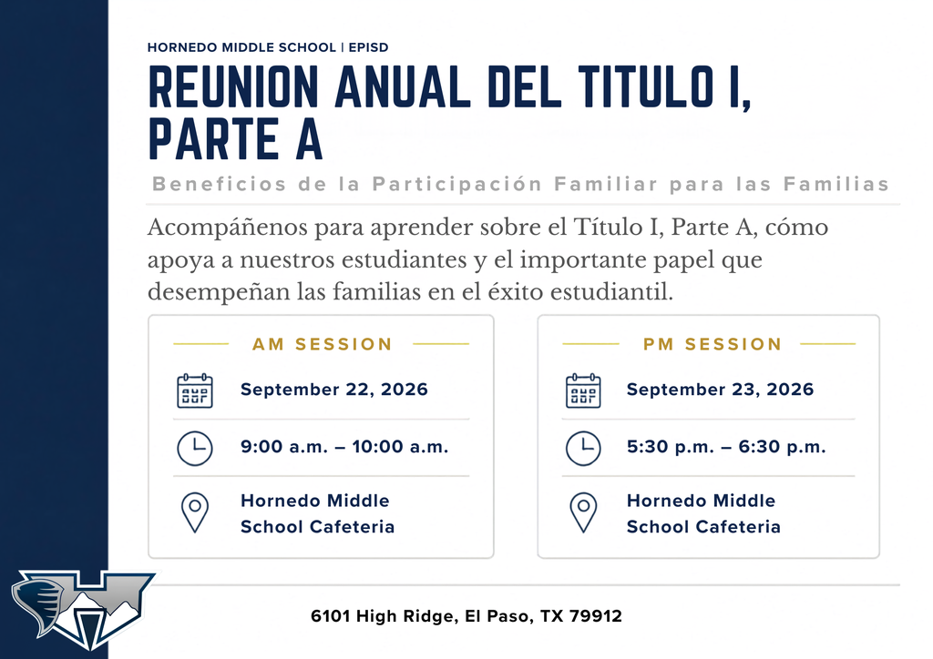 hornedo middle school | episd Reunion Anual del Titulo I, Parte A Beneficios de la Participación Familiar para las Familias Acompáñenos para aprender sobre el Título I, Parte A, cómo apoya a nuestros estudiantes y el importante papel que desempeñan las familias en el éxito estudiantil. AM SESSION September 22, 2026 9:00 a.m. – 10:00 a.m. Hornedo Middle School Cafeteria PM SESSION September 23, 2026 5:30 p.m. – 6:30 p.m. Hornedo Middle School Cafeteria 6101 High Ridge, El Paso, TX 79912