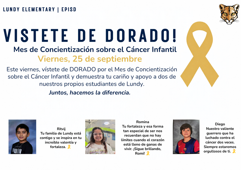 VISTEte DE DORADO! Mes de Concientización sobre el Cáncer Infantil Viernes, 25 de septiembre Este viernes, vístete de DORADO por el Mes de Concientización sobre el Cáncer Infantil y demuestra tu cariño y apoyo a dos de nuestros propios estudiantes de Lundy. Juntos, hacemos la diferencia. lundy elementary | episd Ritvij Tu familia de Lundy está contigo y se inspira en tu increíble valentía y fortaleza. 🎗️ Diego Nuestro valiente guerrero que ha luchado contra el cáncer dos veces. Siempre estaremos orgullosos de ti. 🎗️ Romina Tu fortaleza y esa forma tan especial de ser nos recuerdan que no hay límites cuando el corazón está lleno de ganas de vivir. ¡Sigue brillando, Romi! 🎗️