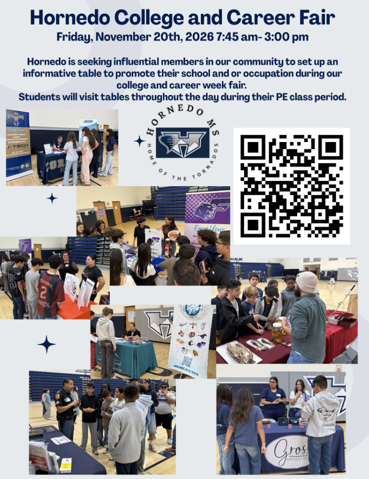 Hornedo College and Career Fair Friday, November 20th, 2026 7:45 am – 3:00 pm  Hornedo is seeking influential members in our community to set up an informative table to promote their school and or occupation during our college and career week Fair.  Students will visit tables throughout the day during their PE class period.