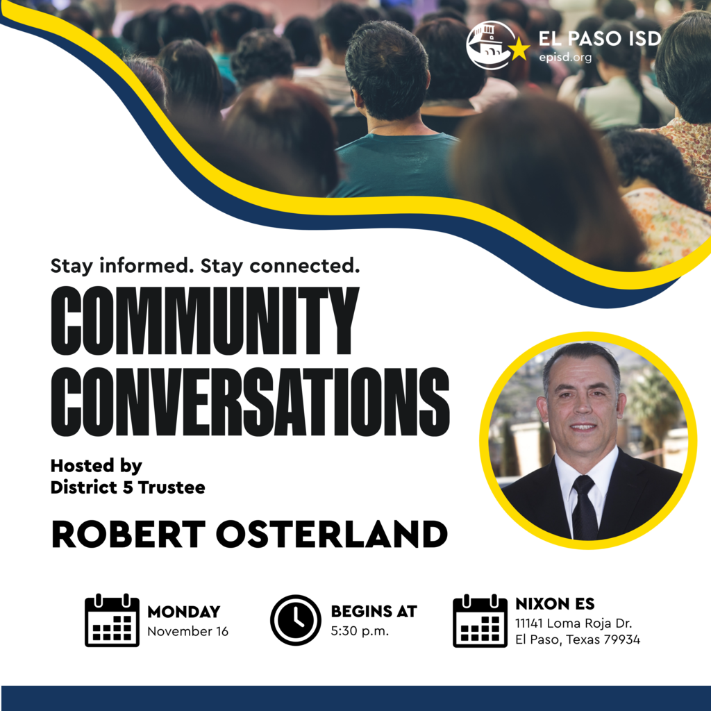 Graphic that says Community Conversations Stay informed Stay connected hosted by District 5 Trustee Robert Osterland Monday, November 16 Begins at 5:30 p.m. Nixon ES 11141 Loma Roja Dr. El Paso, Texas 79934