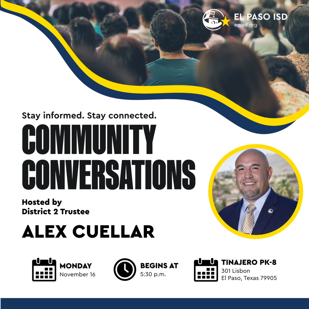 Graphic that says Community Conversations Stay informed Stay connected hosted by District 2 Trustee Alex Cuellar Monday, November 16 Begins at 5:30 p.m.Tinajero PK-8 301 Libson El Paso, Texas 79905