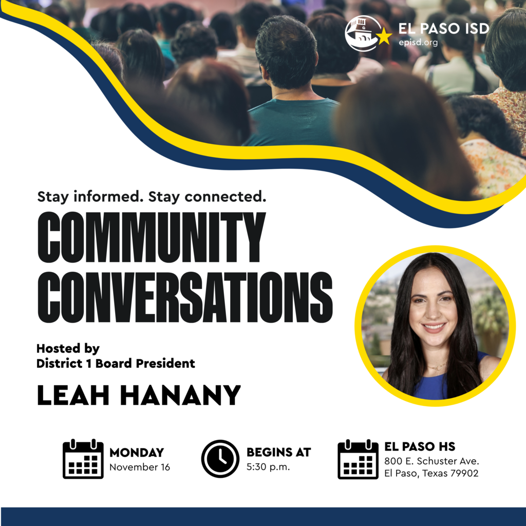 Graphic that says Community Conversations Stay informed Stay connected hosted by District 1 Board President Leah Hanany Monday, November 16 Begins at 5:30 p.m. El Paso HS 800 E. Schuster Ave. El Paso, Texas 79902