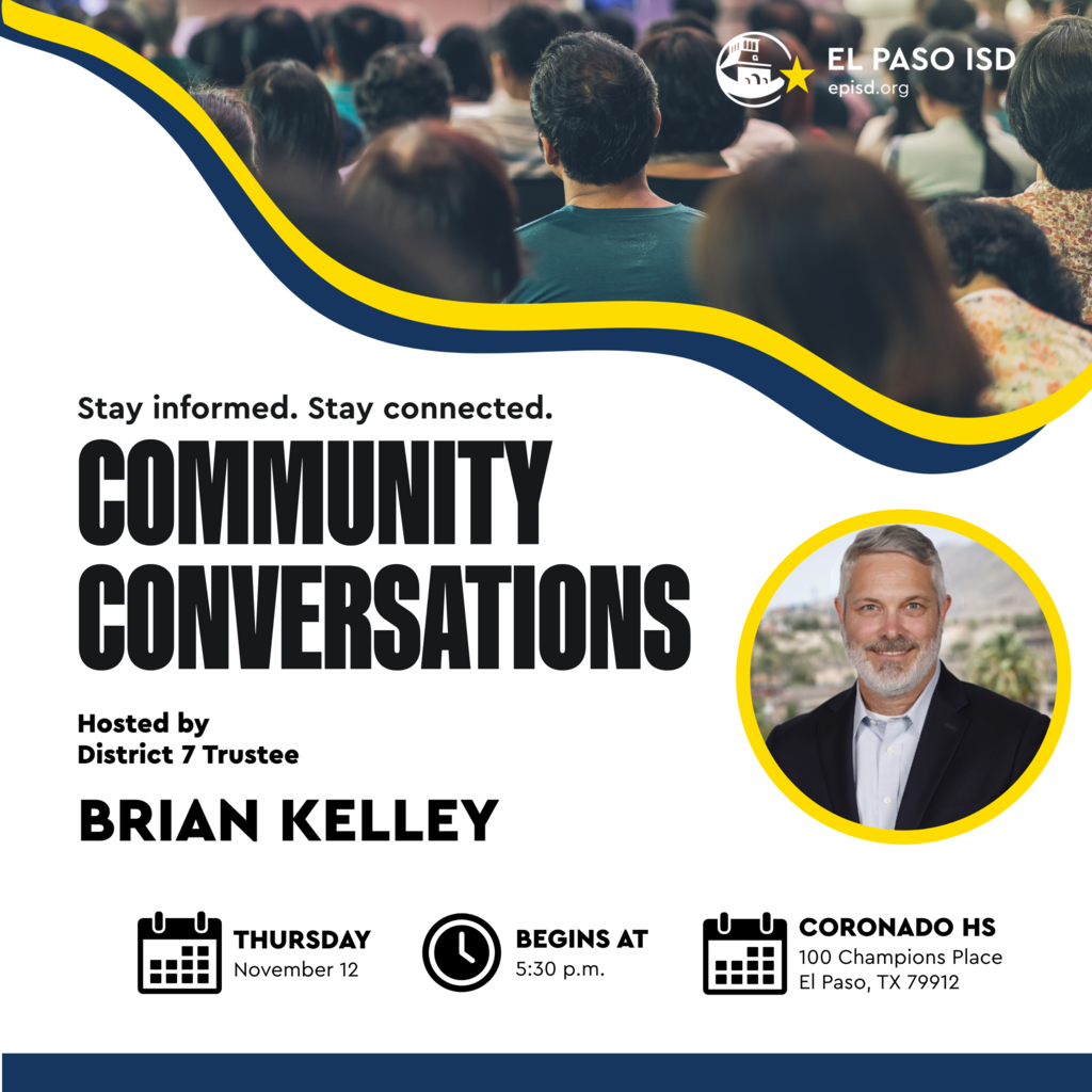 Graphic that says Community Conversations Stay informed Stay connected hosted by District 7 Trustee Brian Kelley Thursday, November 12 Begins at 5:30 p.m. Coronado HS 100 Champions Place El Paso, TX 79912