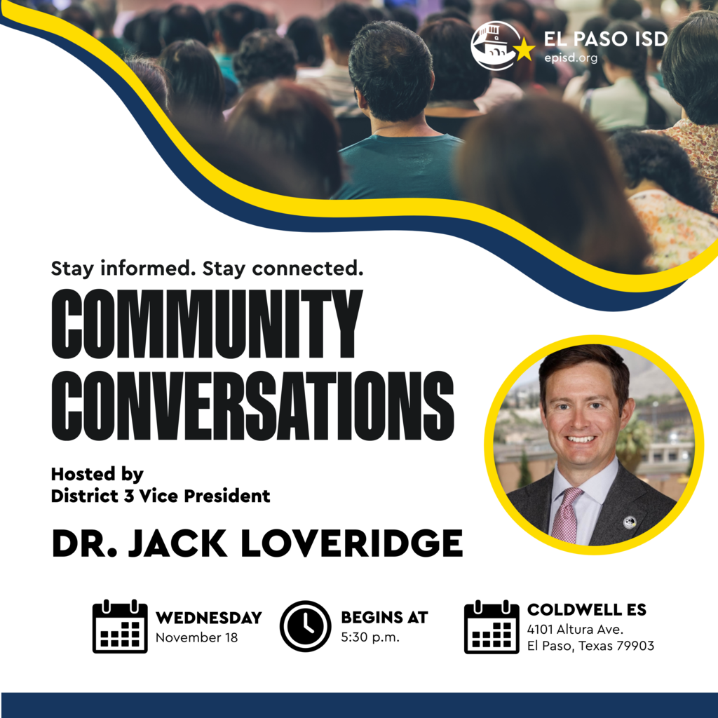 Graphic that says Community Conversations Stay informed Stay connected hosted by District 3 Vice President Dr. Jack Loveridge Wednesday, November 18 Begins at 5:30 p.m. Coldwell ES 4101 Altura Ave. El Paso, Texas 79903