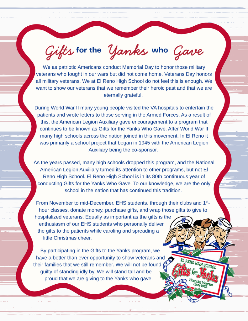 As we get ready to honor Veterans Day next week, El Reno High School is offering two ways to recognize the veterans in your life. 🇺🇸 ❤️ Paper Flags – Displayed on the high school auditorium wall Cost: $1 each 💙 Yard Flags – Placed in front of the high school on Veterans Day Cost: $2 each If you’d like to purchase a flag to honor a veteran, please email blockler@elrenops.org by Monday, November 10. Be sure to include the veteran’s name and branch of service. All proceeds benefit our Gifts to the Yanks Who Gave program. Thank you for helping us honor those who have served!