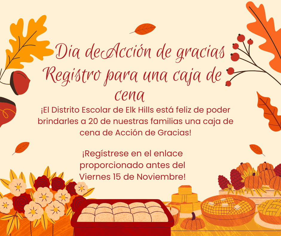 Dia de Accion de gracia registro para una caja de cena. El Distrito Escolar de Elk Hills esta feliz de poder brindarles a 20 de nuestras familias una caja de cena de accion de gracias! Registrese en el enlace proporcionado antes del Viernes 15 de Noviembre!