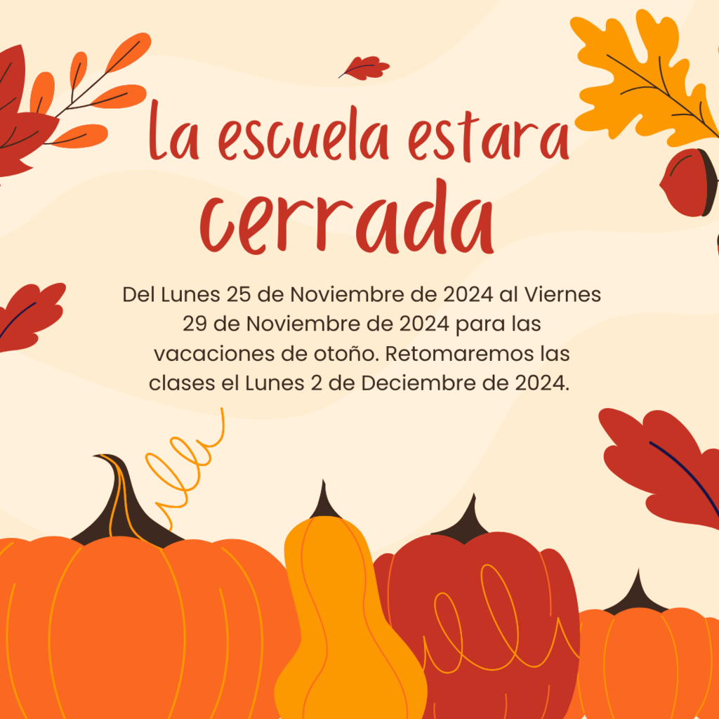 La escuela estara cerrada Del Lunes 25 de Noviembre de 2024 al Viernes 29 de Noviembre de 2024 para las vacaciones de otono. Retomaremos las clases el Lunes 2 de Deciembre de 2024