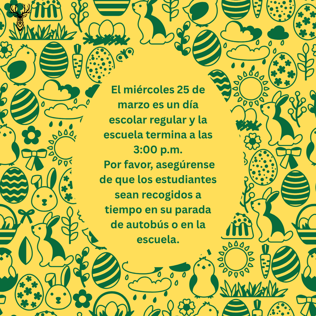 El miercoles 25 de marzo es un dia escolar regular y la escuela termina a las 3:00PM. Por favor, asegurense de que los estudiantes sean recogidos a tiempo en su parada de autobus o en la escuela.