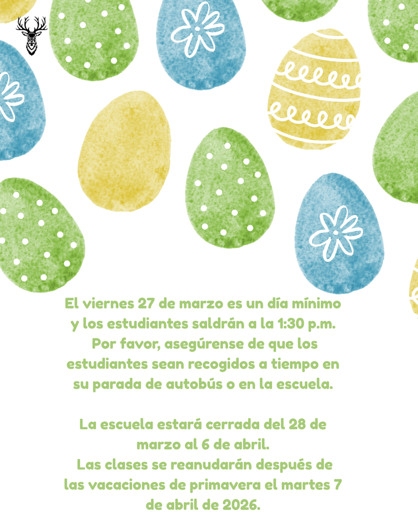 El viernes 27 de marzo en un dia minimo y los estudiantes saldran a la 1:30PM. Por favor4, asegurense dee eque los estudiantes sean recogidos a tiempo een su parada de autobus e en la escuela. La escuela estara cerrada del 28 de marzo al 6 de abril. Las clases se reanudaran despues de las vacaciones de primavera el martes 7 de abril de 2026.