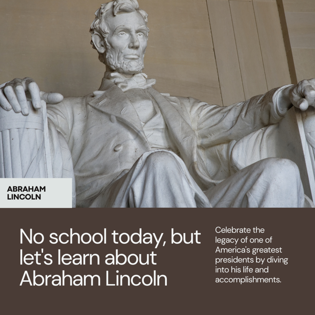 Image of the Lincoln Memorial with text that reads: Abraham Lincoln. No school today, but let's learn about Abraham Lincoln. Celebrate the legacy of one of America's greatest presidents by diving into his life and accomplishments.