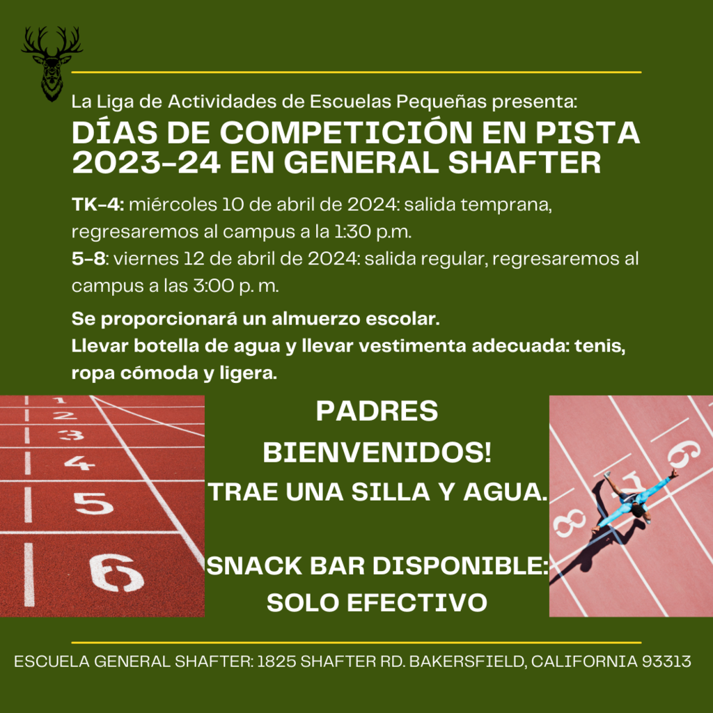 Imagen del logotipo de Elk en la esquina superior izquierda. Imágenes de una pista para atletismo y las esquinas inferior izquierda y derecha. Texto que dice: La liga de actividades escolares pequeñas presenta: 2023-24 Track Meet Days @ General Shafter. TK-4to: miércoles 10 de abril de 2024: salida temprana, regresaremos al campus a la 1:30 p.m. 5 al 8: viernes 12 de abril de 2024: salida regular, regresaremos al campus a las 3:00 p. m. Se proporcionará un almuerzo escolar. Llevar botella de agua y llevar vestimenta adecuada: tenis, ropa cómoda y ligera. ¡Bienvenidos padres! Trae una silla y agua. Snack bar disponible: sólo efectivo. Escuela General Shafter: 1825 Shafter Rd. Bakersfield. CA 93313