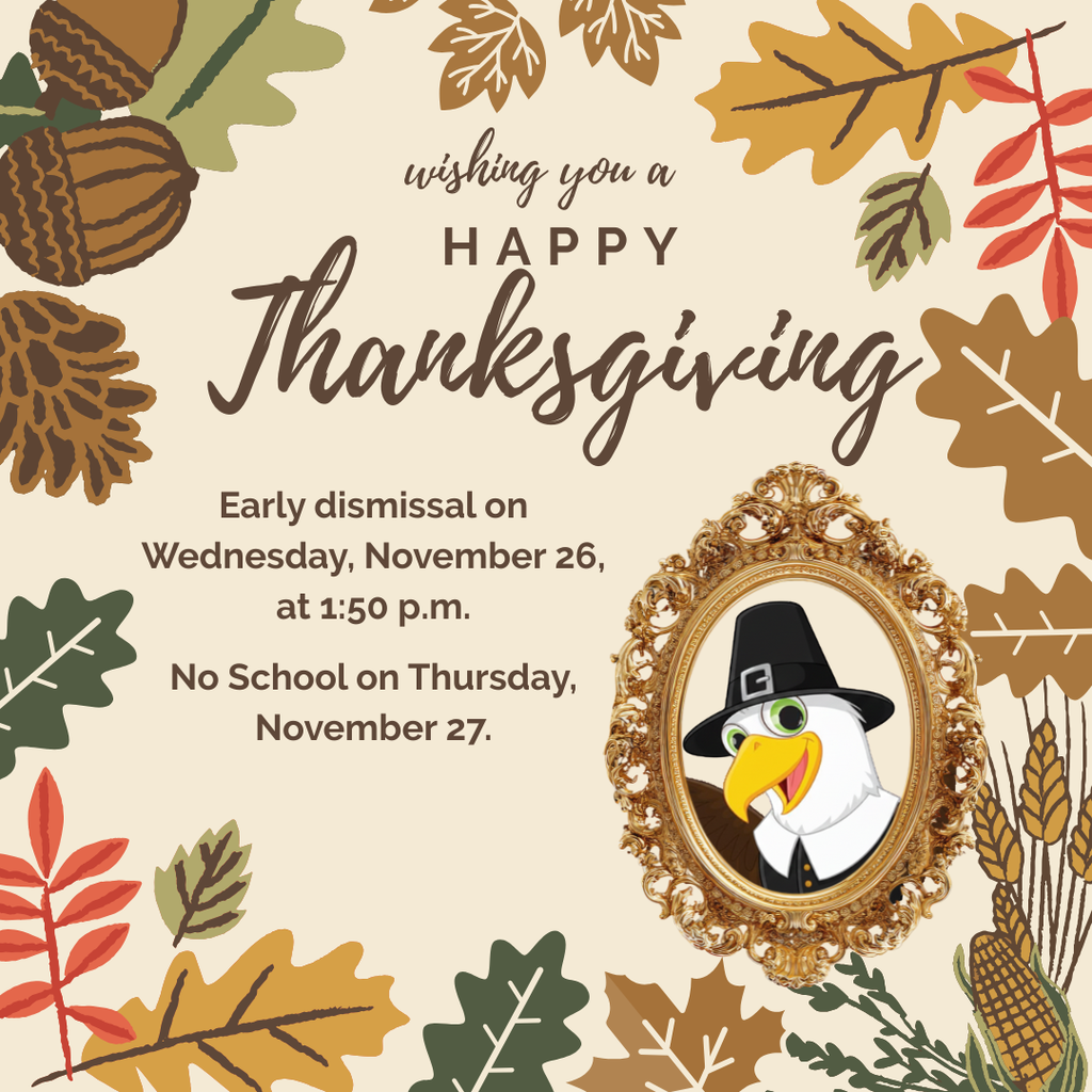 Early dismissal on Wednesday, November 26, at 1:50 p.m.  No School on Thursday, November 27.